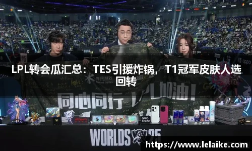 LPL转会瓜汇总：TES引援炸锅，T1冠军皮肤人选回转